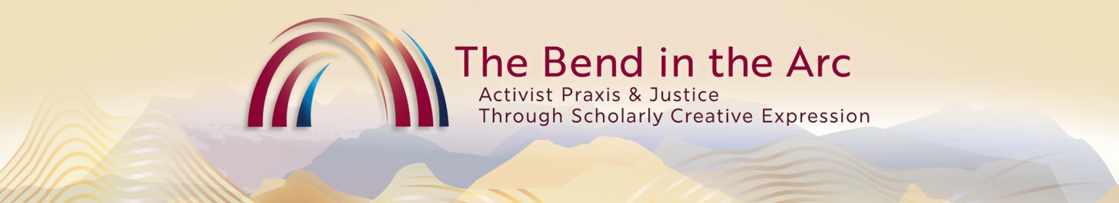 A wide banner design featuring a stylized arc made up of five curved bands in shades of red, orange, and blue on the left side. To the right, the text reads “The Bend in the Arc” in dark red, followed by the subtitle “Activist Praxis & Justice Through Scholarly Creative Expression” in brown. The background blends soft gradients of gold, beige, and lavender with abstract mountain shapes and wave-like lines, creating a calm and inspiring visual atmosphere.